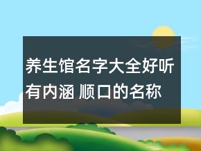 養(yǎng)生館名字大全好聽有內(nèi)涵 順口的名稱推薦