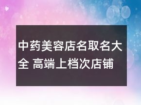 中藥美容店名取名大全 高端上檔次店鋪名字