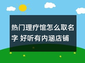 熱門理療館怎么取名字 好聽有內(nèi)涵店鋪名字