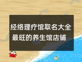 經(jīng)絡(luò)理療館取名大全 最旺的養(yǎng)生館店鋪名字