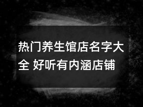 熱門養(yǎng)生館店名字大全 好聽有內(nèi)涵店鋪名