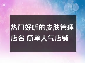 熱門好聽的皮膚管理店名 簡(jiǎn)單大氣店鋪名字