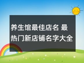 養(yǎng)生館最佳店名 最熱門新店鋪名字大全