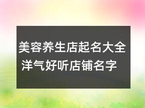 美容養(yǎng)生店起名大全 洋氣好聽店鋪名字