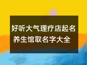 好聽大氣理療店起名 養(yǎng)生館取名字大全