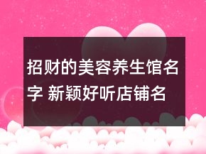 招財(cái)?shù)拿廊蒺B(yǎng)生館名字 新穎好聽店鋪名字