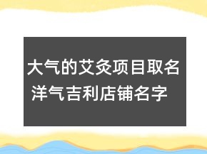 大氣的艾灸項(xiàng)目取名 洋氣吉利店鋪名字大全