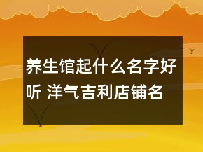 養(yǎng)生館起什么名字好聽 洋氣吉利店鋪名字大全