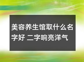 美容養(yǎng)生館取什么名字好 二字響亮洋氣店鋪名字