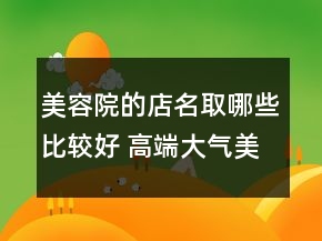美容院的店名取哪些比較好 高端大氣美容店名字大全