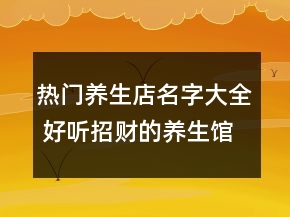 熱門養(yǎng)生店名字大全 好聽招財(cái)?shù)酿B(yǎng)生館店名