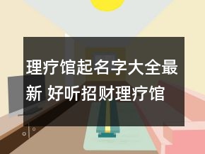 理療館起名字大全最新 好聽招財(cái)理療館店名