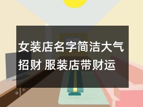 女裝店名字簡潔大氣招財(cái) 服裝店帶財(cái)運(yùn)旺的名字