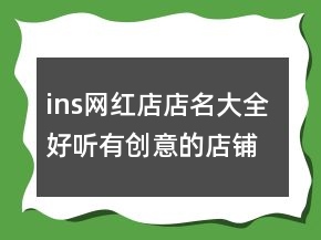 ins網(wǎng)紅店店名大全 好聽有創(chuàng)意的店鋪名字