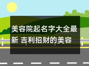 美容院起名字大全最新 吉利招財?shù)拿廊莸昝Q