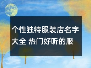 個性獨特服裝店名字大全 熱門好聽的服裝店名字