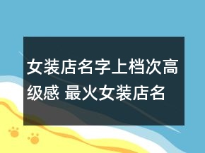 女裝店名字上檔次高級感 最火女裝店名字