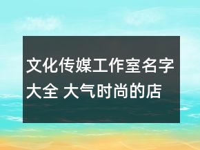 文化傳媒工作室名字大全 大氣時尚的店鋪名稱