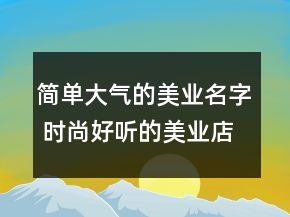 簡單大氣的美業(yè)名字 時(shí)尚好聽的美業(yè)店鋪名稱