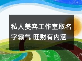 私人美容工作室取名字霸氣 旺財有內涵的美容店名字