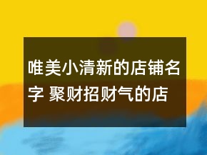 唯美小清新的店鋪名字 聚財招財氣的店鋪名字大全