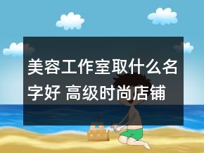 美容工作室取什么名字好 高級時尚店鋪名字