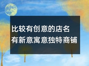 比較有創(chuàng)意的店名 有新意寓意獨(dú)特商鋪名字。