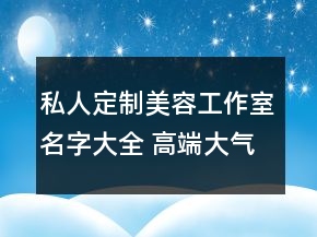 私人定制美容工作室名字大全 高端大氣店鋪名稱