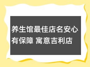 養(yǎng)生館最佳店名安心有保障 寓意吉利店鋪名稱