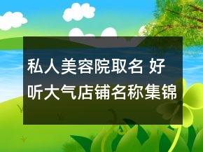 私人美容院取名 好聽(tīng)大氣店鋪名稱集錦