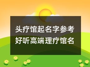 頭療館起名字參考 好聽高端理療館名
