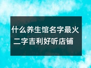 什么養(yǎng)生館名字最火 二字吉利好聽店鋪名稱