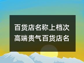 百貨店名稱上檔次 高端貴氣百貨店名