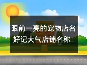 眼前一亮的寵物店名 好記大氣店鋪名稱