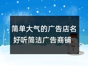 簡單大氣的廣告店名 好聽簡潔廣告商鋪名稱