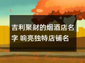 吉利聚財(cái)?shù)臒熅频昝?響亮獨(dú)特店鋪名稱