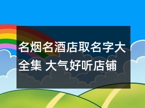 名煙名酒店取名字大全集 大氣好聽(tīng)店鋪名字