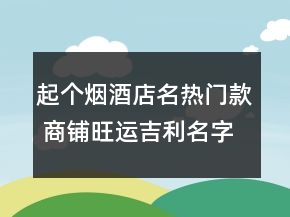 起個煙酒店名熱門款 商鋪旺運吉利名字