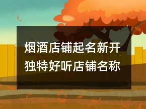煙酒店鋪起名新開(kāi) 獨(dú)特好聽(tīng)店鋪名稱