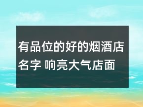 有品位的好的煙酒店名字 響亮大氣店面名字
