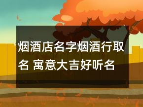 煙酒店名字煙酒行取名 寓意大吉好聽名字