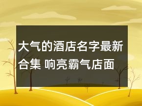 大氣的酒店名字最新合集 響亮霸氣店面名字