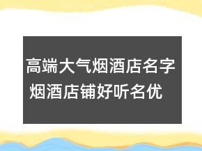 高端大氣煙酒店名字 煙酒店鋪好聽(tīng)名優(yōu)選