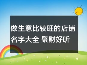 做生意比較旺的店鋪名字大全 聚財(cái)好聽店面名字