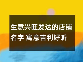 生意興旺發(fā)達(dá)的店鋪名字 寓意吉利好聽(tīng)商鋪名
