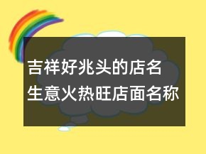 吉祥好兆頭的店名 生意火熱旺店面名稱