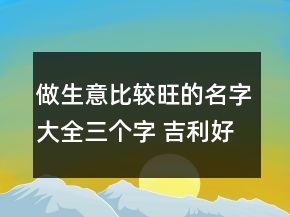 做生意比較旺的名字大全三個(gè)字 吉利好聽(tīng)商鋪名