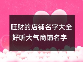旺財?shù)牡赇伱执笕?好聽大氣商鋪名字
