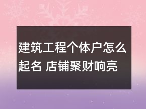 建筑工程個體戶怎么起名 店鋪聚財響亮名