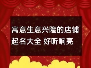 寓意生意興隆的店鋪起名大全 好聽響亮店鋪名字